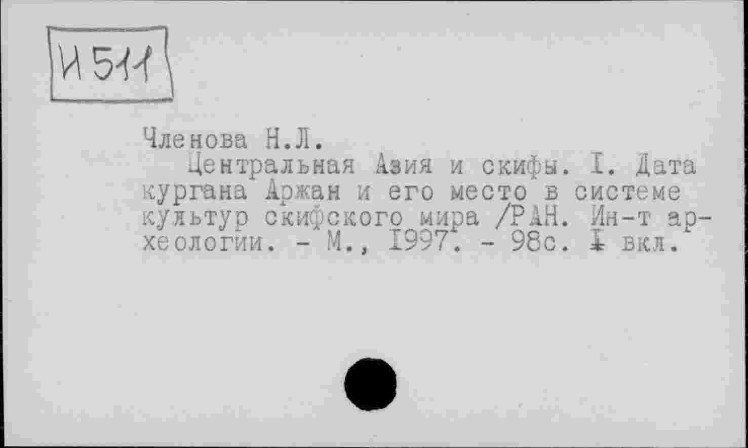 ﻿5-М
Членова Н.Л.
Центральная Азия и скифы. I. Дата кургана Аржаи и его место в системе культур скифского мира /РАН. Ин-т ар хеологии. - М., 1997. - 98с. 1 во.